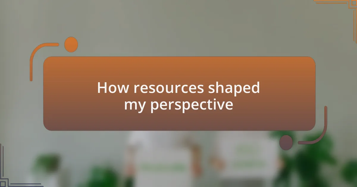 How resources shaped my perspective
